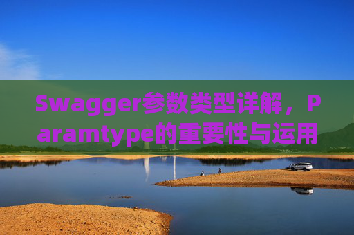 Swagger参数类型详解，Paramtype的重要性与运用