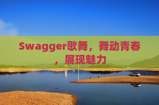 Swagger歌舞，舞动青春，展现魅力